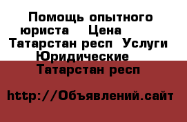 Помощь опытного юриста. › Цена ­ 500 - Татарстан респ. Услуги » Юридические   . Татарстан респ.